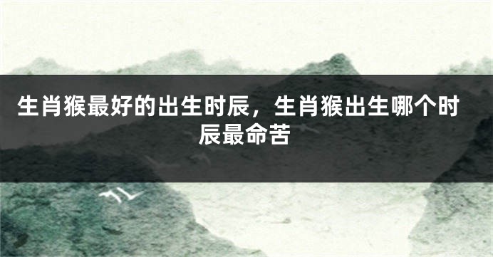 生肖猴最好的出生时辰，生肖猴出生哪个时辰最命苦
