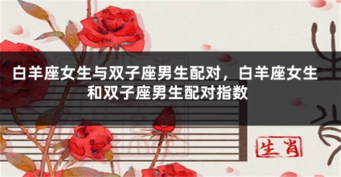 白羊座女生与双子座男生配对，白羊座女生和双子座男生配对指数