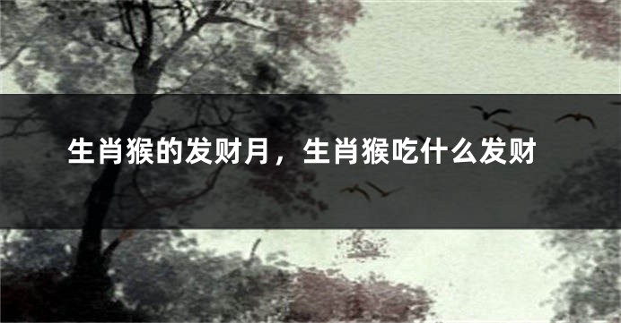 生肖猴的发财月，生肖猴吃什么发财