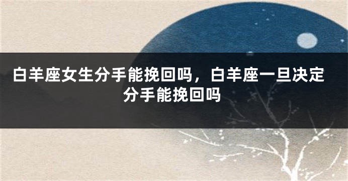 白羊座女生分手能挽回吗，白羊座一旦决定分手能挽回吗