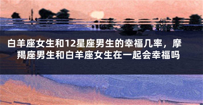 白羊座女生和12星座男生的幸福几率，摩羯座男生和白羊座女生在一起会幸福吗