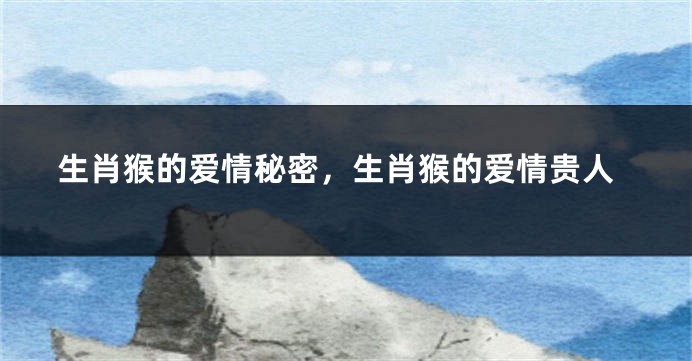 生肖猴的爱情秘密，生肖猴的爱情贵人