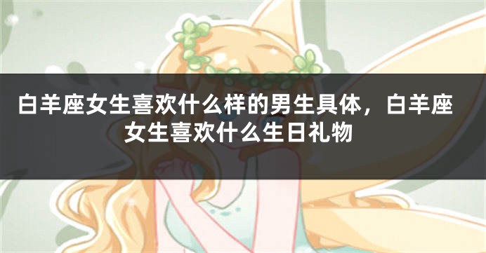 白羊座女生喜欢什么样的男生具体，白羊座女生喜欢什么生日礼物