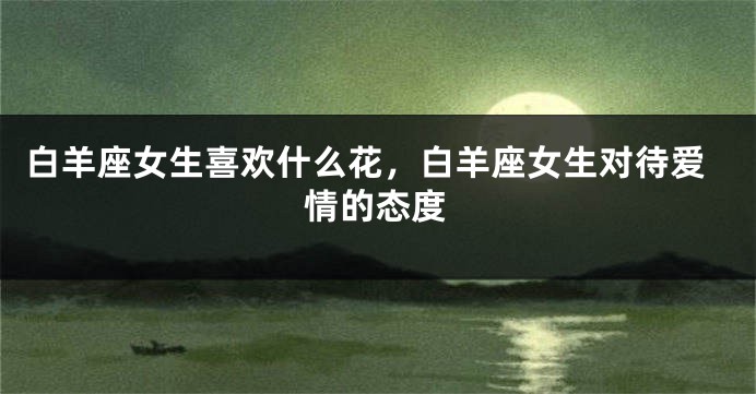 白羊座女生喜欢什么花，白羊座女生对待爱情的态度