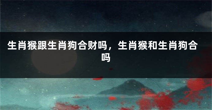 生肖猴跟生肖狗合财吗，生肖猴和生肖狗合吗