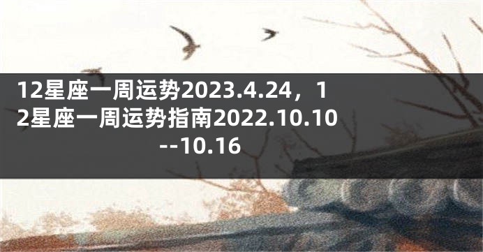 12星座一周运势2023.4.24，12星座一周运势指南2022.10.10--10.16