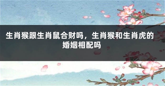 生肖猴跟生肖鼠合财吗，生肖猴和生肖虎的婚姻相配吗