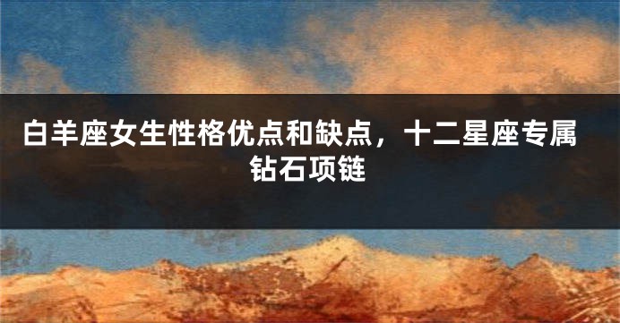 白羊座女生性格优点和缺点，十二星座专属钻石项链