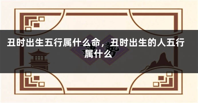 丑时出生五行属什么命，丑时出生的人五行属什么