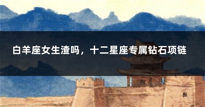白羊座女生渣吗，十二星座专属钻石项链