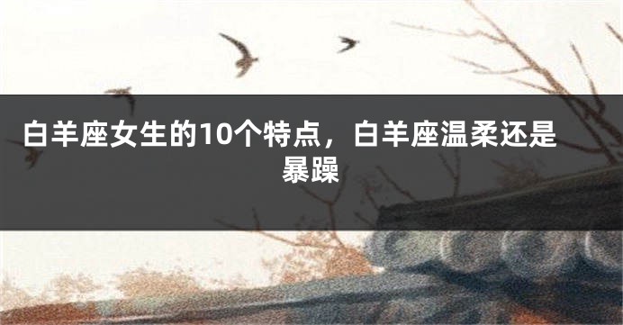 白羊座女生的10个特点，白羊座温柔还是暴躁