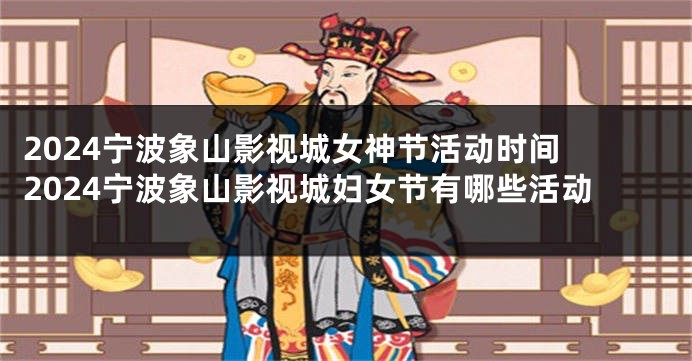 2024宁波象山影视城女神节活动时间 2024宁波象山影视城妇女节有哪些活动