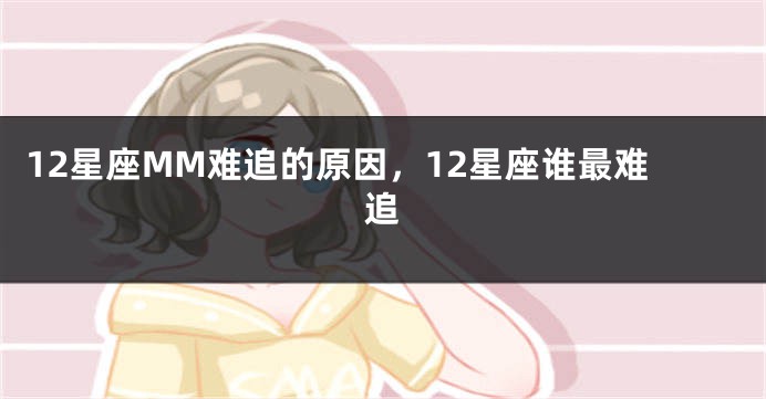 12星座MM难追的原因，12星座谁最难追
