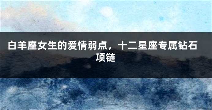 白羊座女生的爱情弱点，十二星座专属钻石项链