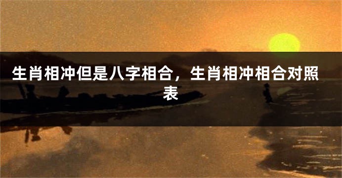 生肖相冲但是八字相合，生肖相冲相合对照表