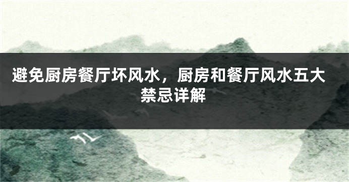 避免厨房餐厅坏风水，厨房和餐厅风水五大禁忌详解