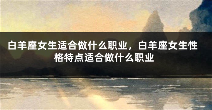 白羊座女生适合做什么职业，白羊座女生性格特点适合做什么职业