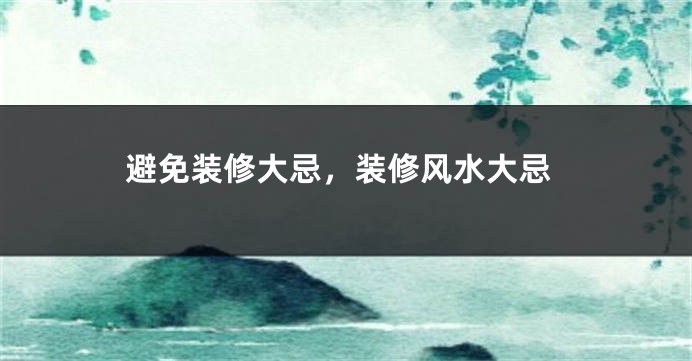 避免装修大忌，装修风水大忌