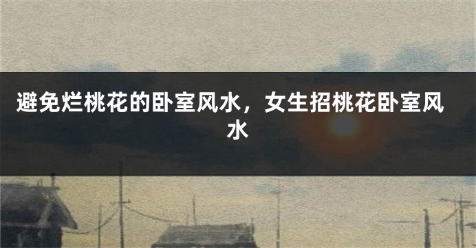 避免烂桃花的卧室风水，女生招桃花卧室风水