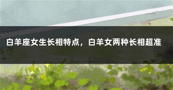 白羊座女生长相特点，白羊女两种长相超准