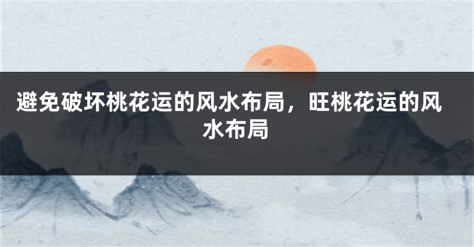 避免破坏桃花运的风水布局，旺桃花运的风水布局