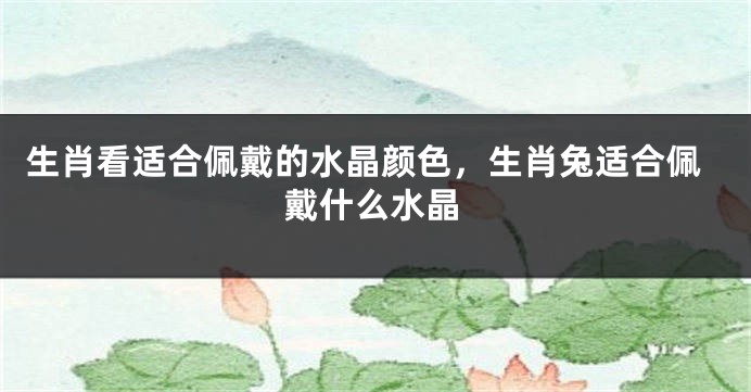 生肖看适合佩戴的水晶颜色，生肖兔适合佩戴什么水晶
