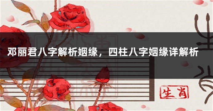 邓丽君八字解析姻缘，四柱八字姻缘详解析