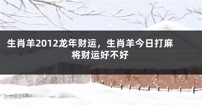生肖羊2012龙年财运，生肖羊今日打麻将财运好不好