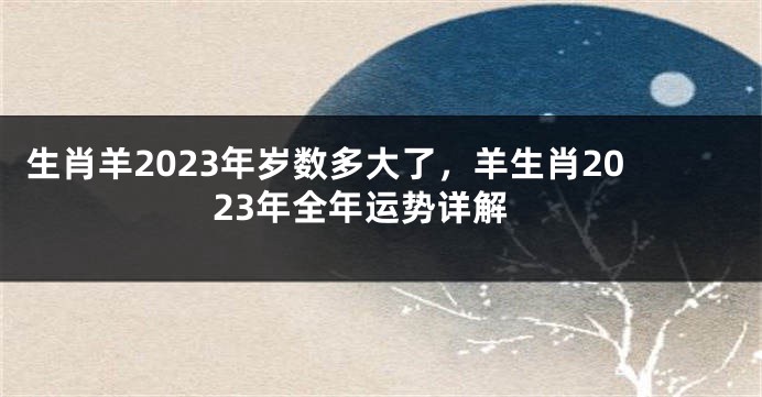 生肖羊2023年岁数多大了，羊生肖2023年全年运势详解