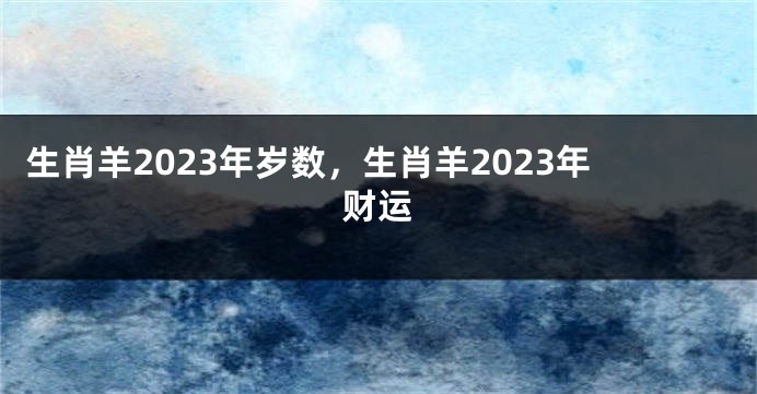 生肖羊2023年岁数，生肖羊2023年财运