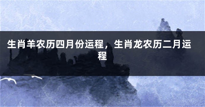 生肖羊农历四月份运程，生肖龙农历二月运程