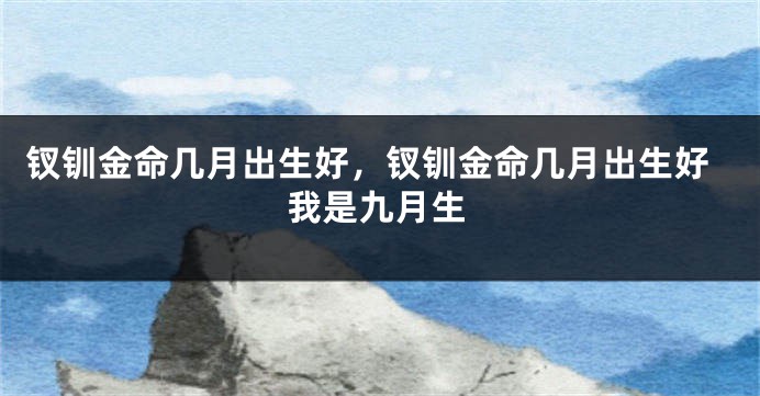 钗钏金命几月出生好，钗钏金命几月出生好我是九月生