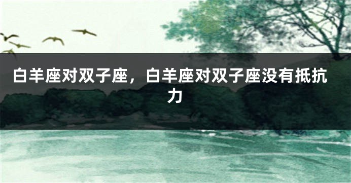白羊座对双子座，白羊座对双子座没有抵抗力
