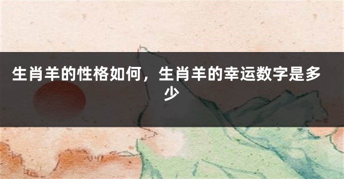生肖羊的性格如何，生肖羊的幸运数字是多少