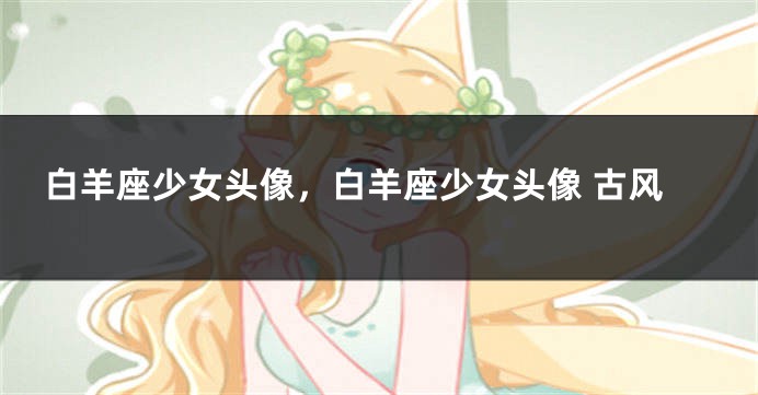 白羊座少女头像，白羊座少女头像 古风