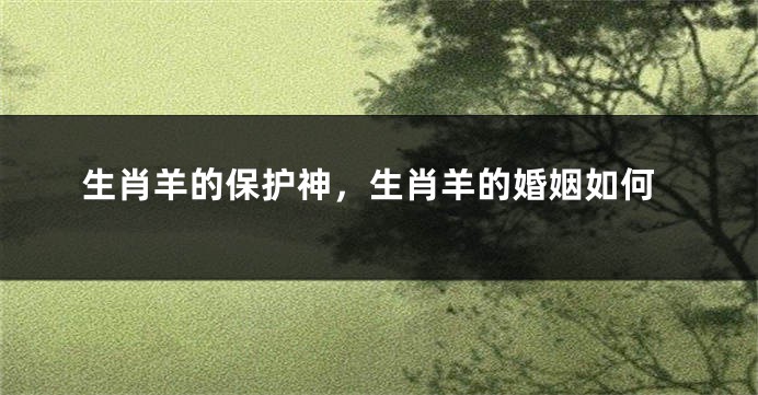 生肖羊的保护神，生肖羊的婚姻如何