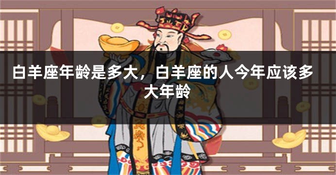 白羊座年龄是多大，白羊座的人今年应该多大年龄