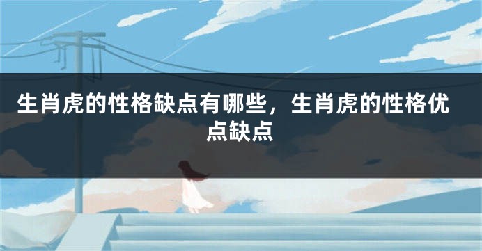 生肖虎的性格缺点有哪些，生肖虎的性格优点缺点