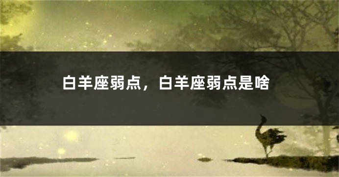 白羊座弱点，白羊座弱点是啥