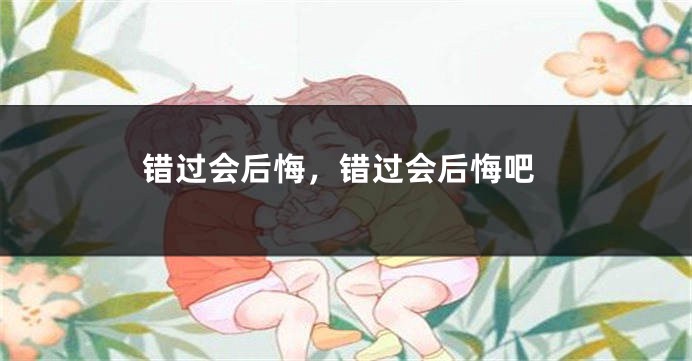 错过会后悔，错过会后悔吧