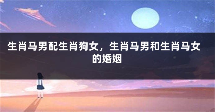 生肖马男配生肖狗女，生肖马男和生肖马女的婚姻