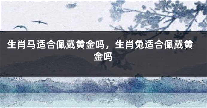 生肖马适合佩戴黄金吗，生肖兔适合佩戴黄金吗