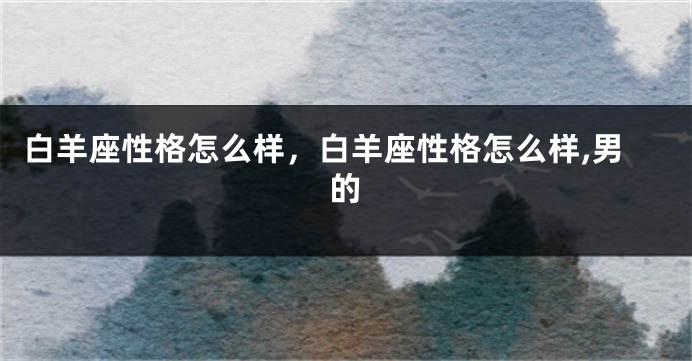 白羊座性格怎么样，白羊座性格怎么样,男的