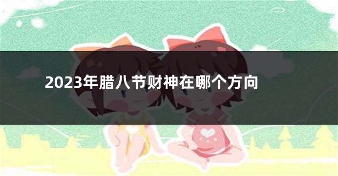 2023年腊八节财神在哪个方向