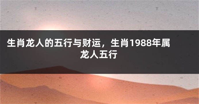 生肖龙人的五行与财运，生肖1988年属龙人五行