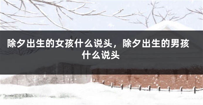 除夕出生的女孩什么说头，除夕出生的男孩什么说头