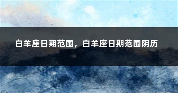白羊座日期范围，白羊座日期范围阴历