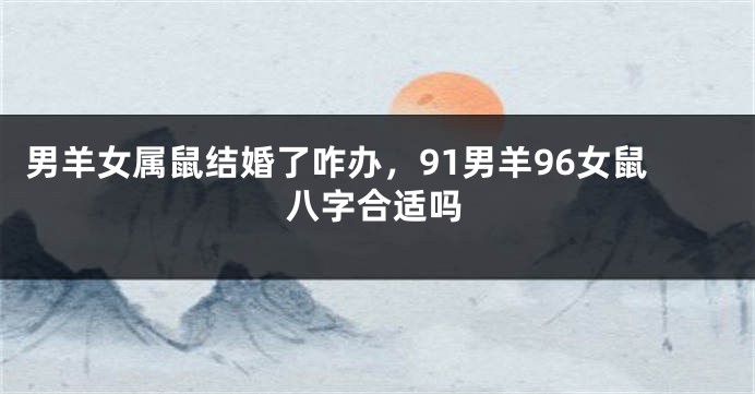 男羊女属鼠结婚了咋办，91男羊96女鼠八字合适吗