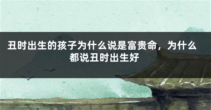 丑时出生的孩子为什么说是富贵命，为什么都说丑时出生好