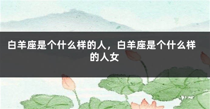 白羊座是个什么样的人，白羊座是个什么样的人女
